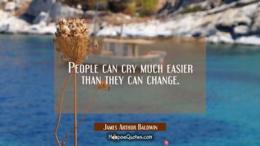 People can cry much easier than they can change. James Arthur Baldwin Quotes