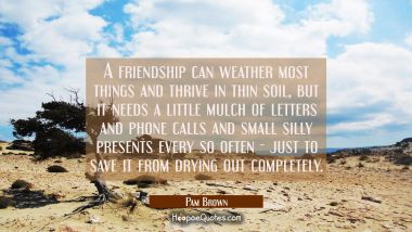 A friendship can weather most things and thrive in thin soil, but it needs a little mulch of letter Pam Brown Quotes