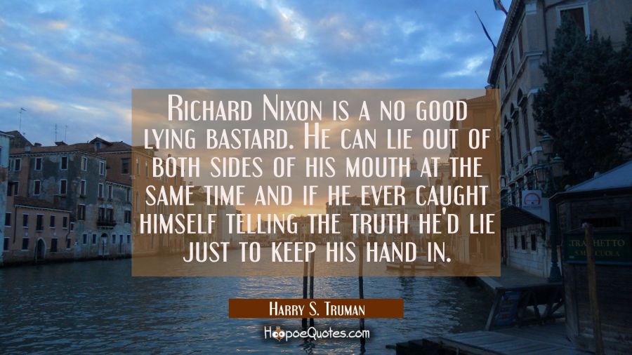 Richard Nixon is a no good lying bastard. He can lie out of both sides of his mouth at the same tim Harry S. Truman Quotes