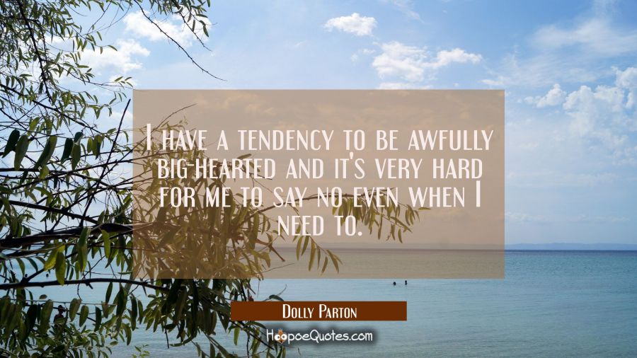 I have a tendency to be awfully big-hearted and it's very hard for me to say no even when I need to Dolly Parton Quotes