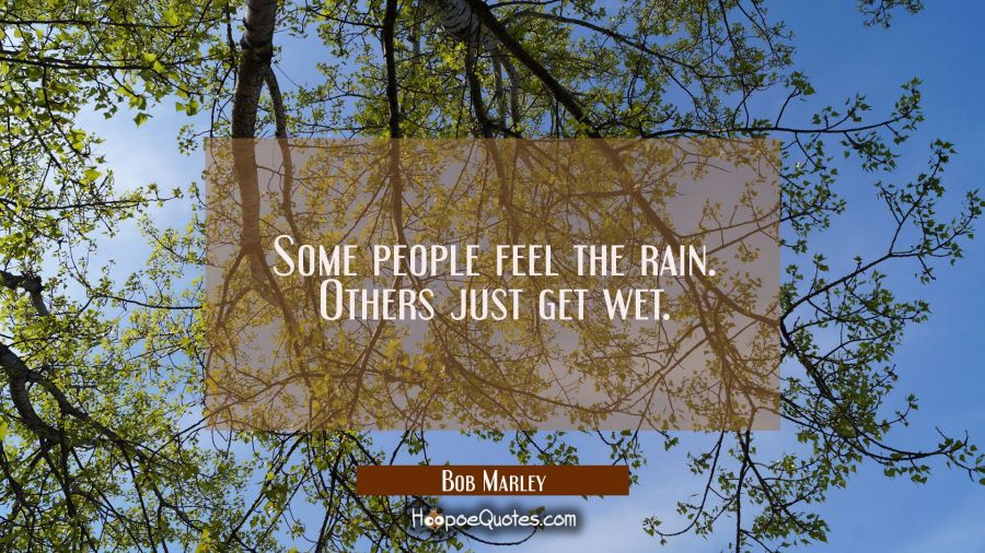 Some people feel the rain. Others just get wet. Bob Marley Quotes