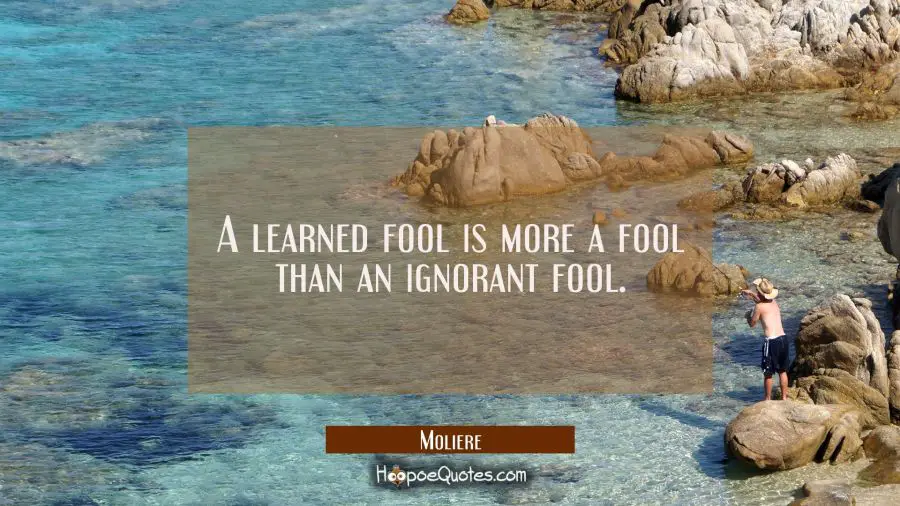 A learned fool is more a fool than an ignorant fool. Moliere Quotes