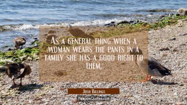 As a general thing when a woman wears the pants in a family she has a good right to them. Josh Billings Quotes