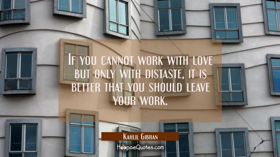 If you cannot work with love but only with distaste it is better that you should leave your work. Kahlil Gibran Quotes