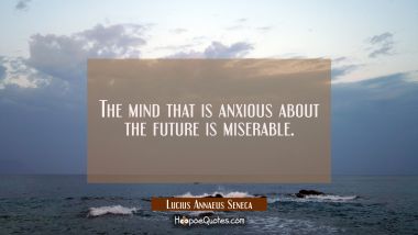 The mind that is anxious about the future is miserable. Lucius Annaeus Seneca Quotes