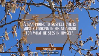 A man prone to suspect evil is mostly looking in his neighbor for what he sees in himself. Augustus Hare Quotes