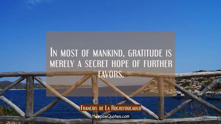 In most of mankind gratitude is merely a secret hope of further favors. Francois de La Rochefoucauld Quotes