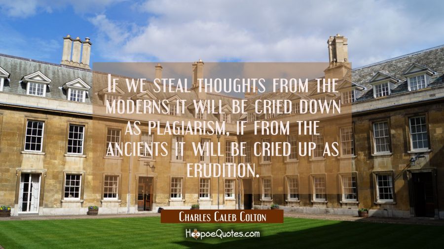 If we steal thoughts from the moderns it will be cried down as plagiarism, if from the ancients it  Charles Caleb Colton Quotes