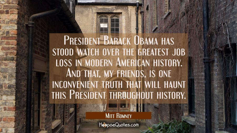 President Barack Obama has stood watch over the greatest job loss in modern American history. And t Mitt Romney Quotes