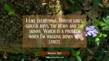 I like everything. Boyish girls girlish boys the heavy and the skinny. Which is a problem when I&#039;m Angelina Jolie Quotes