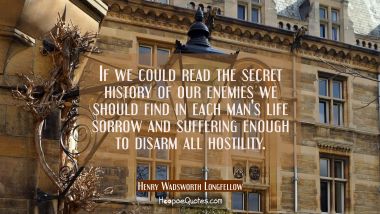 If we could read the secret history of our enemies we should find in each man&#039;s life sorrow and suf Henry Wadsworth Longfellow Quotes