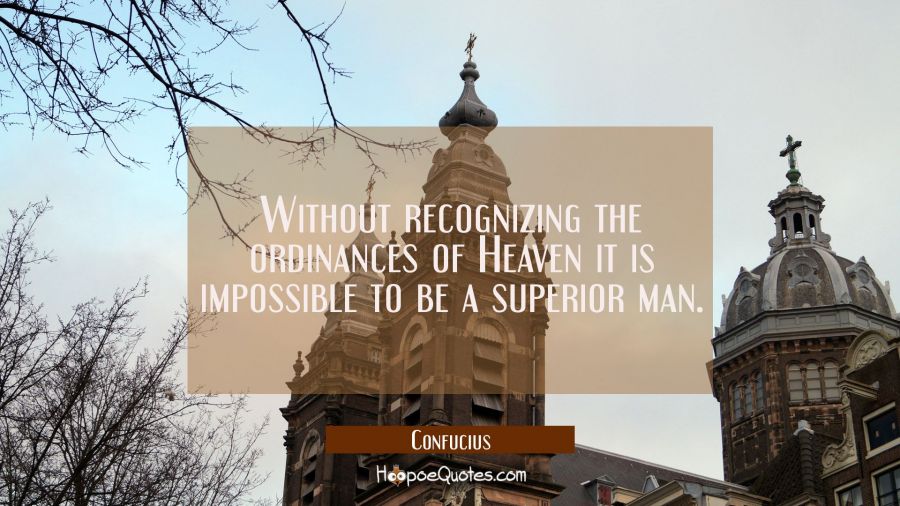 Without recognizing the ordinances of Heaven it is impossible to be a superior man. Confucius Quotes