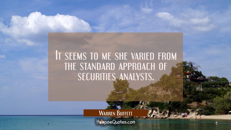 It seems to me she varied from the standard approach of securities analysts. Warren Buffett Quotes