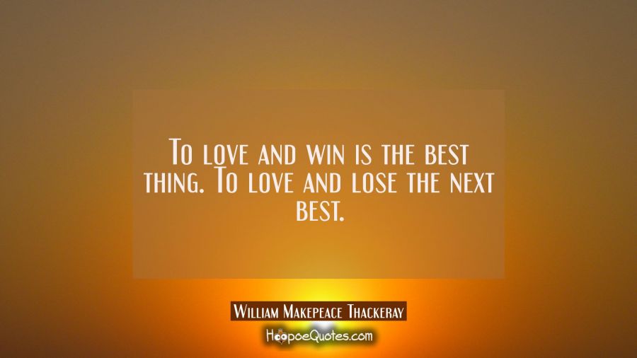 To love and win is the best thing. To love and lose the next best. William Makepeace Thackeray Quotes