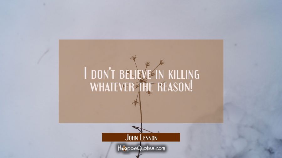 I don't believe in killing whatever the reason! John Lennon Quotes