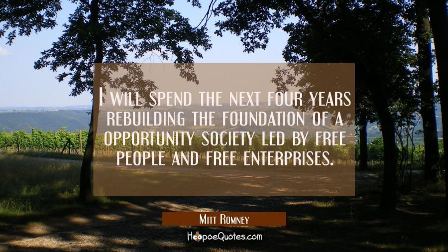 I will spend the next four years rebuilding the foundation of a opportunity society led by free peo Mitt Romney Quotes