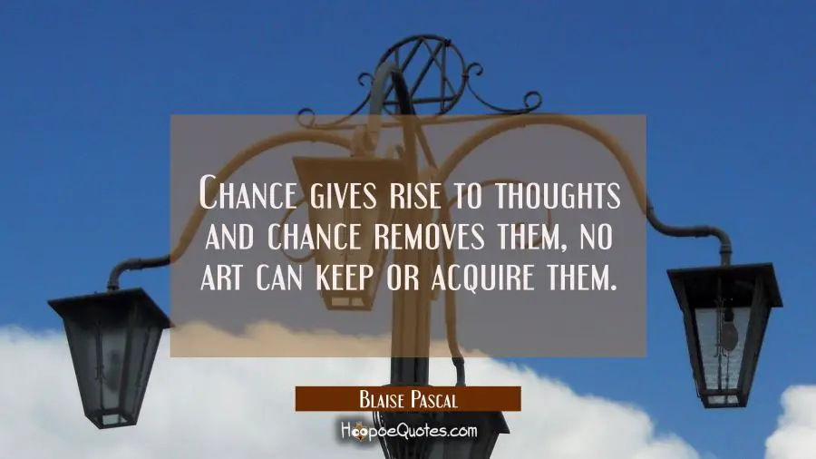 Chance gives rise to thoughts and chance removes them, no art can keep or acquire them. Blaise Pascal Quotes