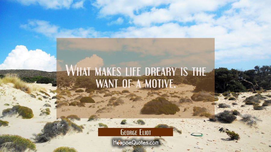 What makes life dreary is the want of a motive. George Eliot Quotes