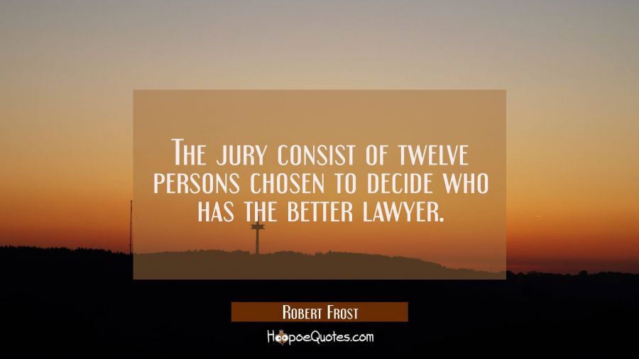 The jury consist of twelve persons chosen to decide who has the better lawyer. Robert Frost Quotes