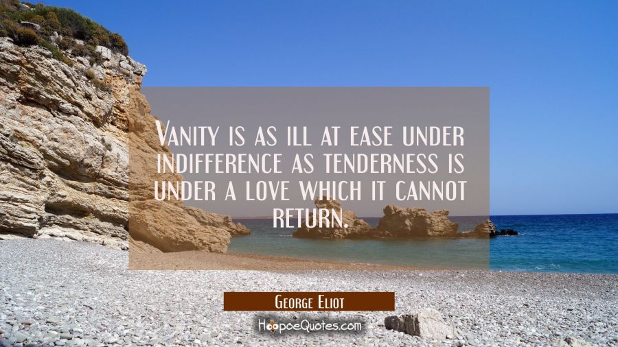 Vanity is as ill at ease under indifference as tenderness is under a love which it cannot return. George Eliot Quotes