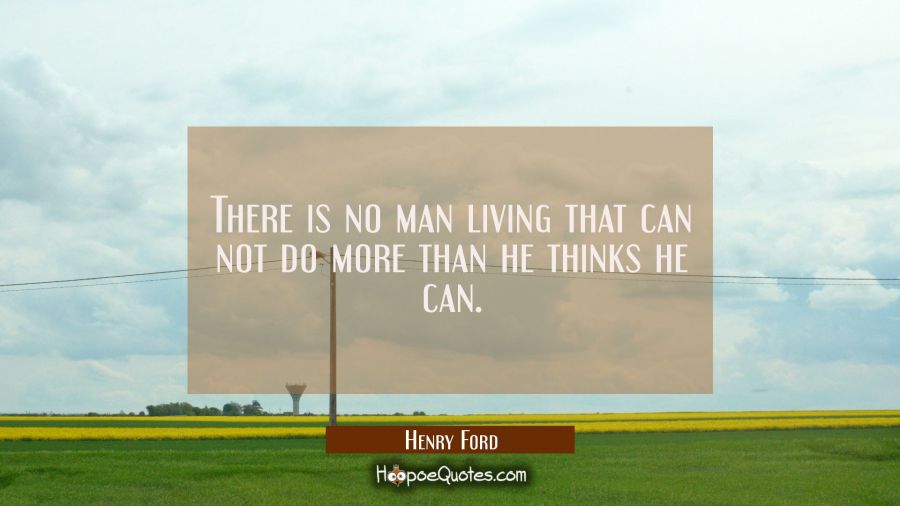 There is no man living that can not do more than he thinks he can. Henry Ford Quotes