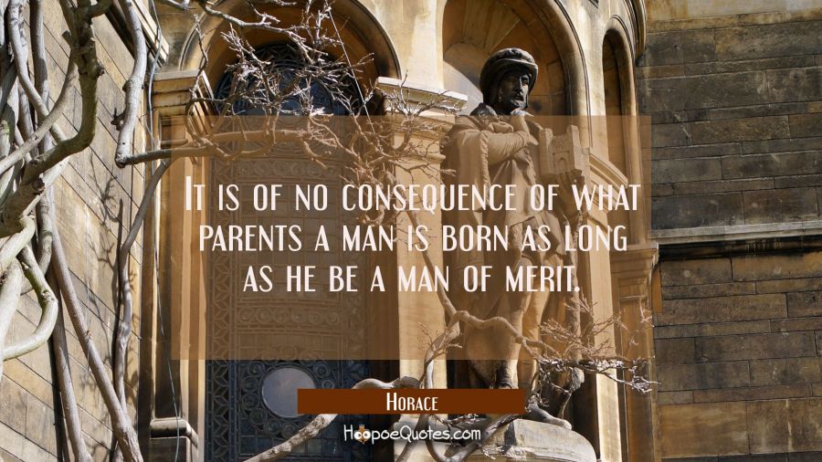 It is of no consequence of what parents a man is born as long as he be a man of merit. Horace Quotes