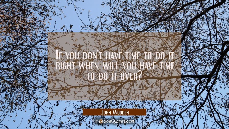 If you don't have time to do it right when will you have time to do it over? John Wooden Quotes