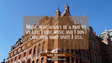 Music will always be a part of my life. I love music and I don&#039;t care how many units I sell.