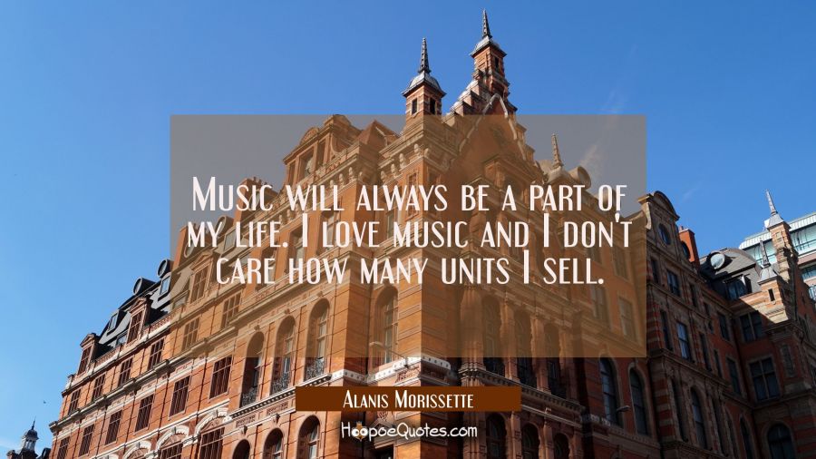 Music will always be a part of my life. I love music and I don't care how many units I sell. Alanis Morissette Quotes