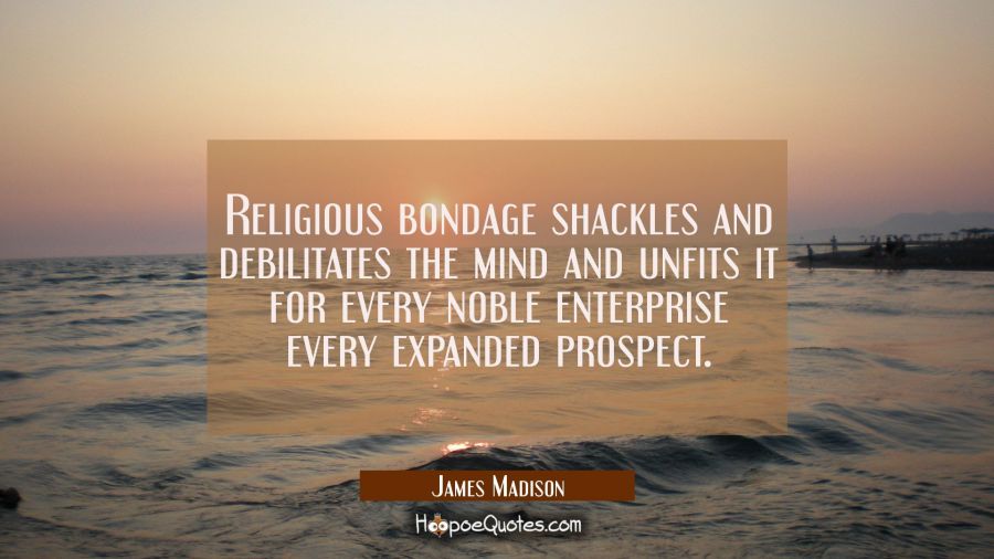 Religious bondage shackles and debilitates the mind and unfits it for every noble enterprise every  James Madison Quotes