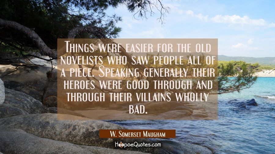 Things were easier for the old novelists who saw people all of a piece. Speaking generally their he W. Somerset Maugham Quotes