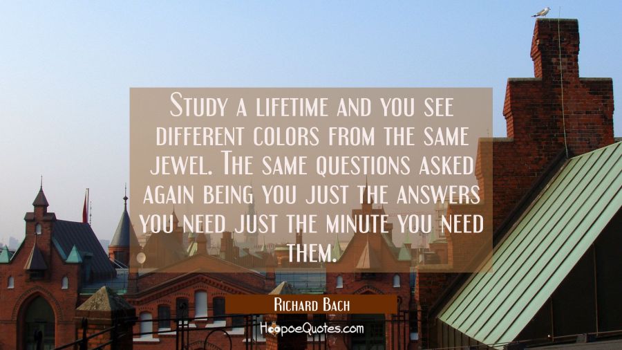 Study a lifetime and you see different colors from the same jewel. The same questions asked again b Richard Bach Quotes