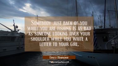 Somebody just back of you while you are fishing is as bad as someone looking over your shoulder whi Ernest Hemingway Quotes