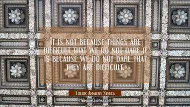 It is not because things are difficult that we do not dare it is because we do not dare that they a