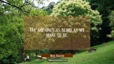 We are only as blind as we want to be.