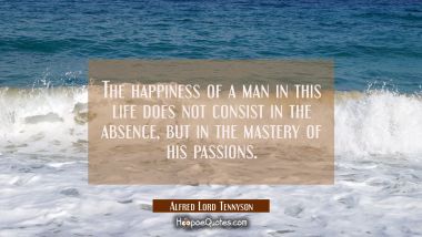 The happiness of a man in this life does not consist in the absence but in the mastery of his passi Alfred Lord Tennyson Quotes