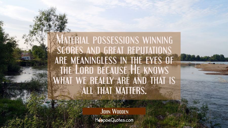 Material possessions winning scores and great reputations are meaningless in the eyes of the Lord b John Wooden Quotes