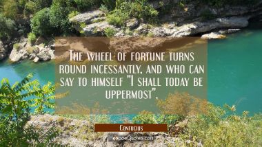 The wheel of fortune turns round incessantly and who can say to himself &quot;I shall today be uppermost Confucius Quotes