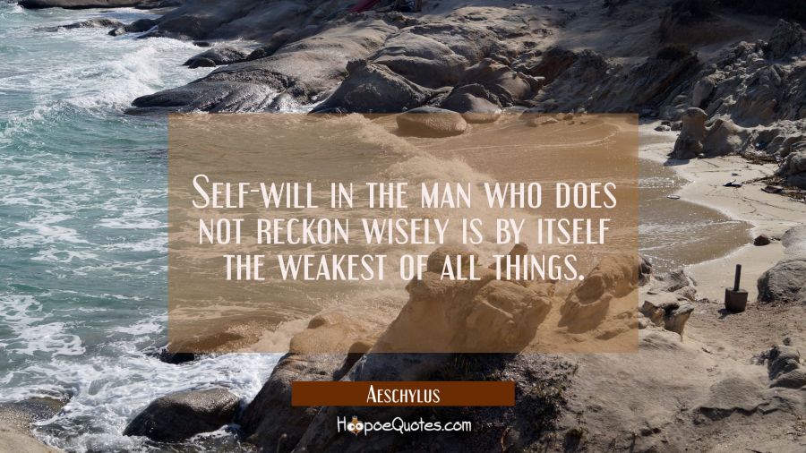 Self-will in the man who does not reckon wisely is by itself the weakest of all things. Aeschylus Quotes