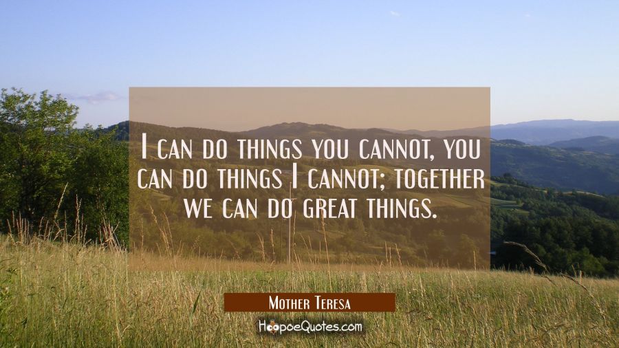 I can do things you cannot, you can do things I cannot; together we can do great things. Mother Teresa Quotes