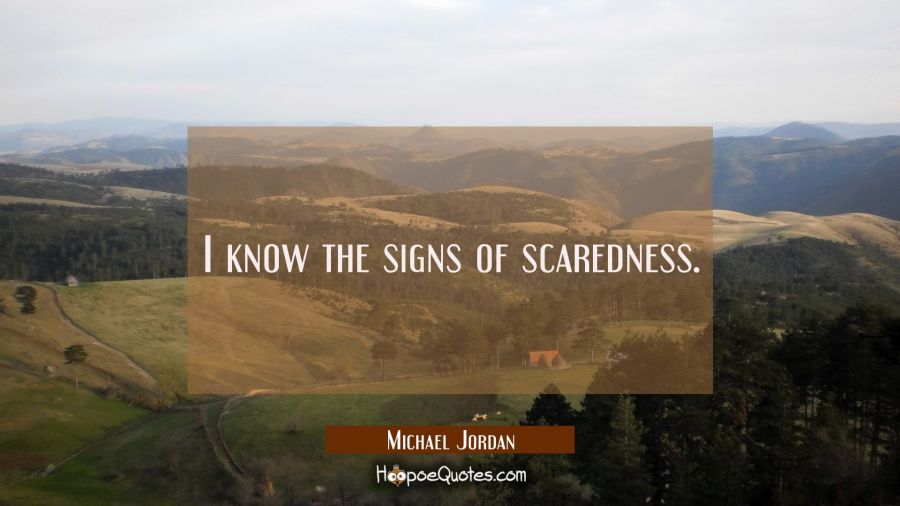 I know the signs of scaredness. Michael Jordan Quotes