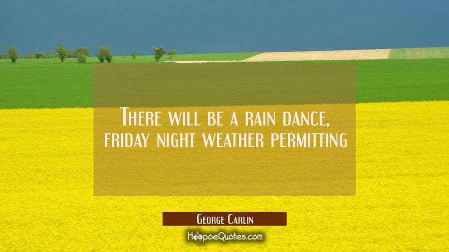 There will be a rain dance Friday night weather permitting George Carlin Quotes