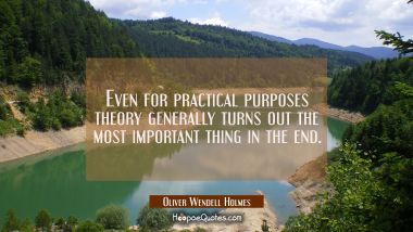 Even for practical purposes theory generally turns out the most important thing in the end.