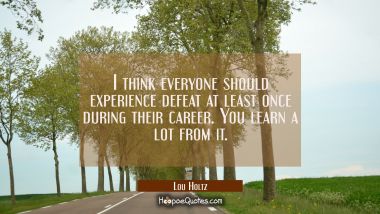 I think everyone should experience defeat at least once during their career. You learn a lot from i Lou Holtz Quotes