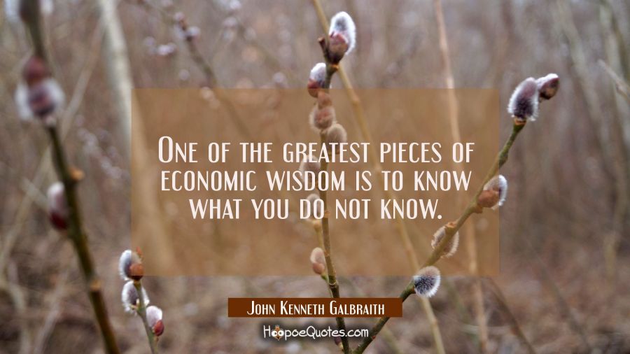 One of the greatest pieces of economic wisdom is to know what you do not know. John Kenneth Galbraith Quotes