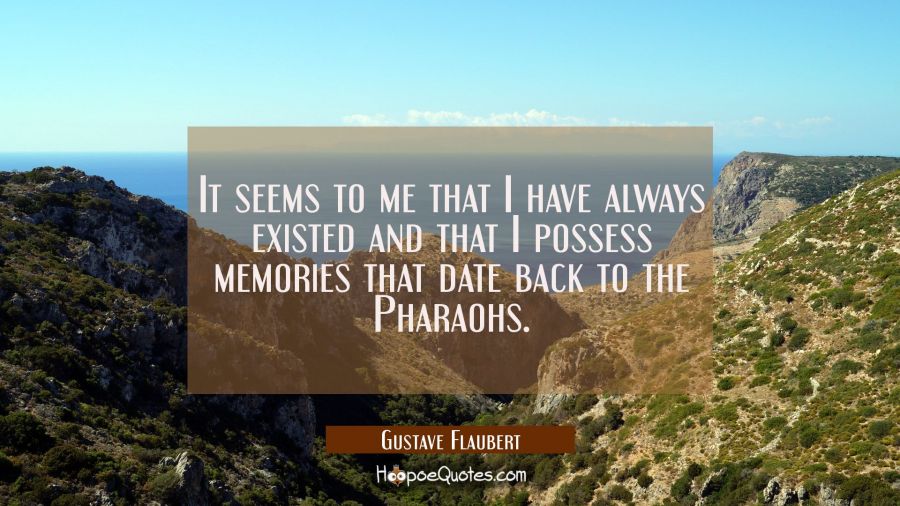 It seems to me that I have always existed and that I possess memories that date back to the Pharaoh Gustave Flaubert Quotes