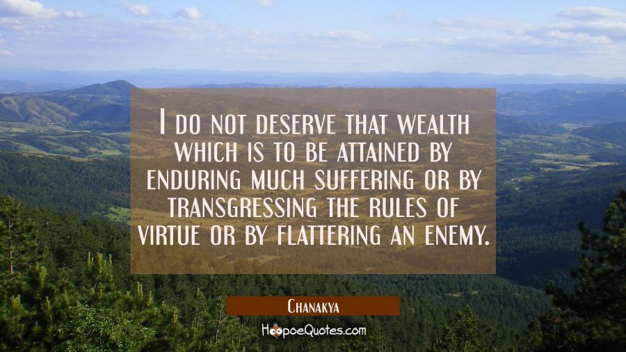 I do not deserve that wealth which is to be attained by enduring much suffering or by transgressing Chanakya Quotes