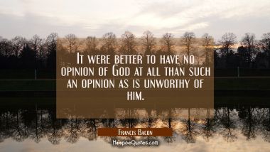 It were better to have no opinion of God at all than such an opinion as is unworthy of him.