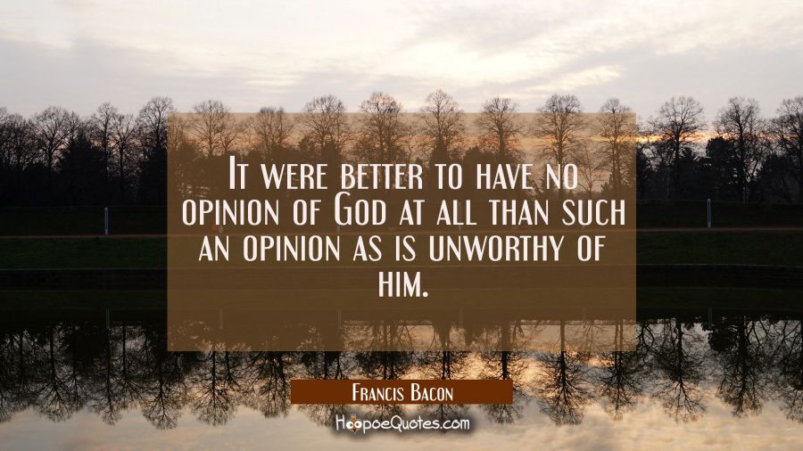 It were better to have no opinion of God at all than such an opinion as is unworthy of him. Francis Bacon Quotes