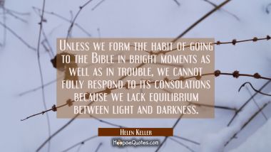 Unless we form the habit of going to the Bible in bright moments as well as in trouble we cannot fu